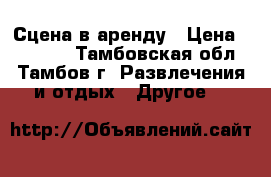 Сцена в аренду › Цена ­ 35 000 - Тамбовская обл., Тамбов г. Развлечения и отдых » Другое   